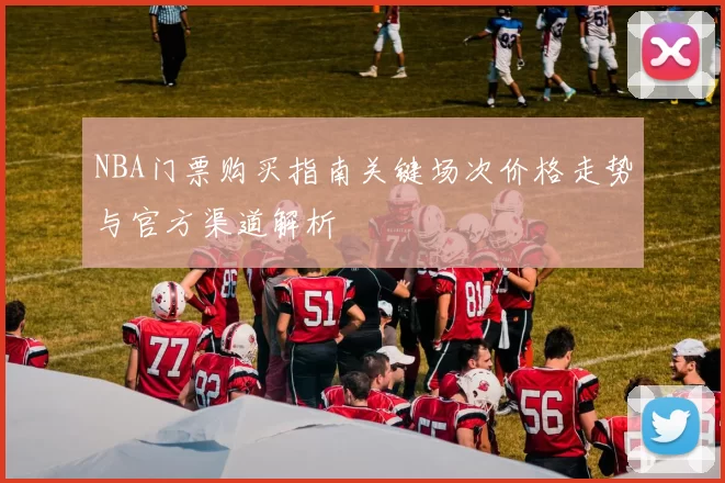 NBA门票购买指南关键场次价格走势与官方渠道解析
