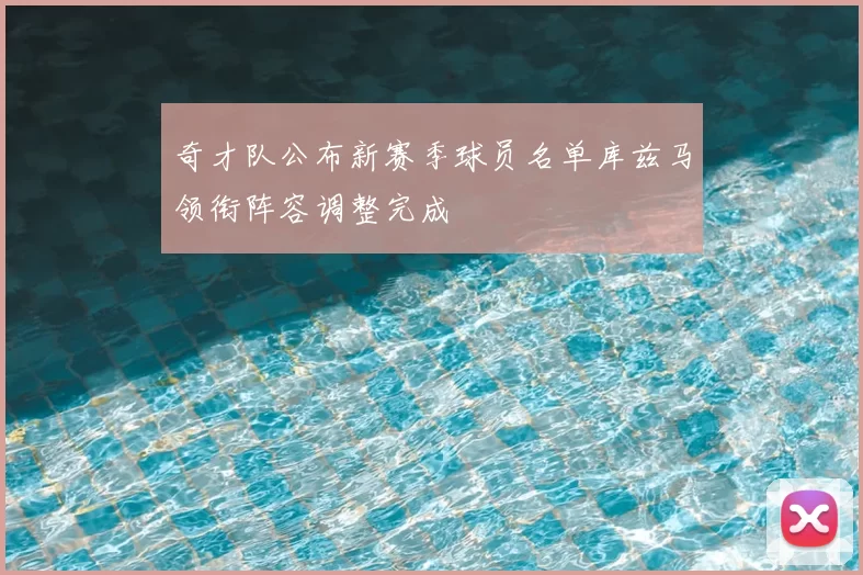 奇才队公布新赛季球员名单库兹马领衔阵容调整完成