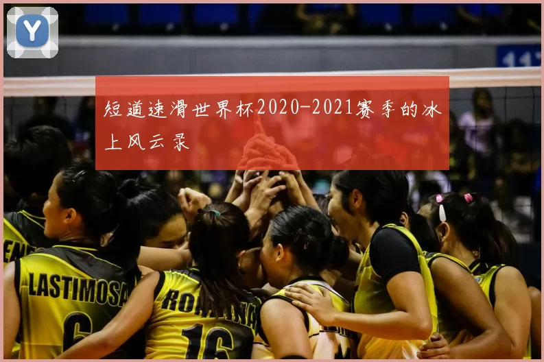短道速滑世界杯2020-2021赛季的冰上风云录