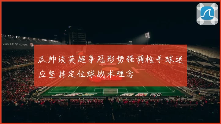 瓜帅谈英超争冠形势强调枪手球迷应坚持定位球战术理念