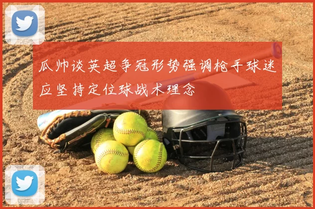 瓜帅谈英超争冠形势强调枪手球迷应坚持定位球战术理念