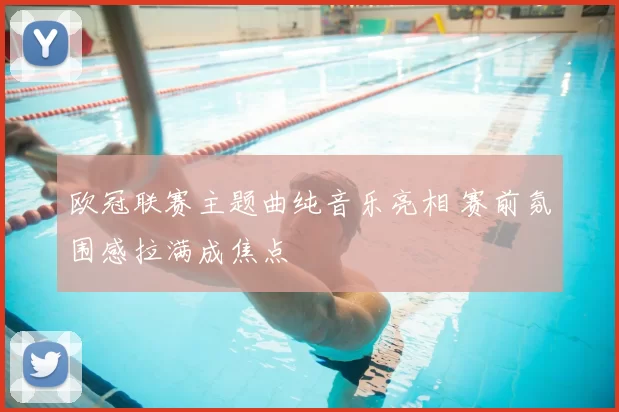 欧冠联赛主题曲纯音乐亮相 赛前氛围感拉满成焦点