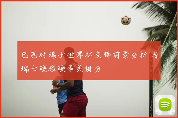 巴西对瑞士世界杯交锋前景分析 与瑞士硬碰硬争关键分