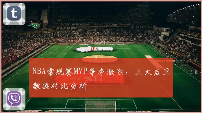 NBA常规赛MVP争夺激烈,三大后卫数据对比分析