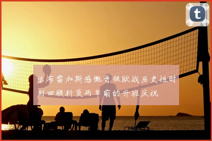 法布雷加斯感慨晋级欧战历史性时刻回顾科莫两年前的升班庆祝