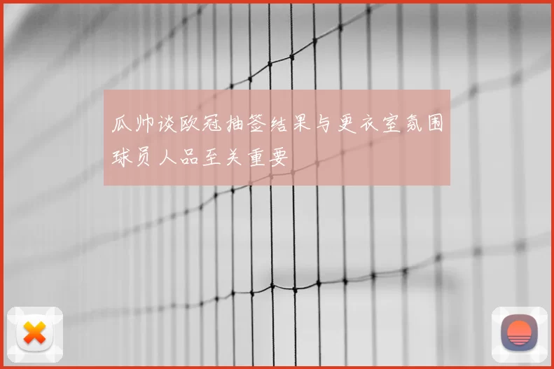 瓜帅谈欧冠抽签结果与更衣室氛围球员人品至关重要