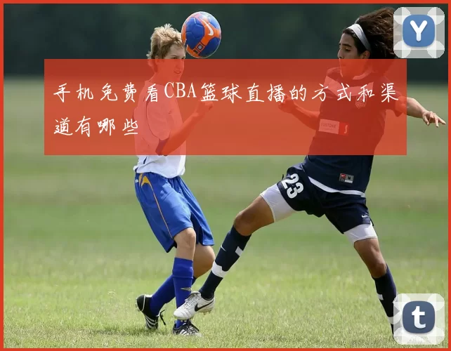 手机免费看CBA篮球直播的方式和渠道有哪些