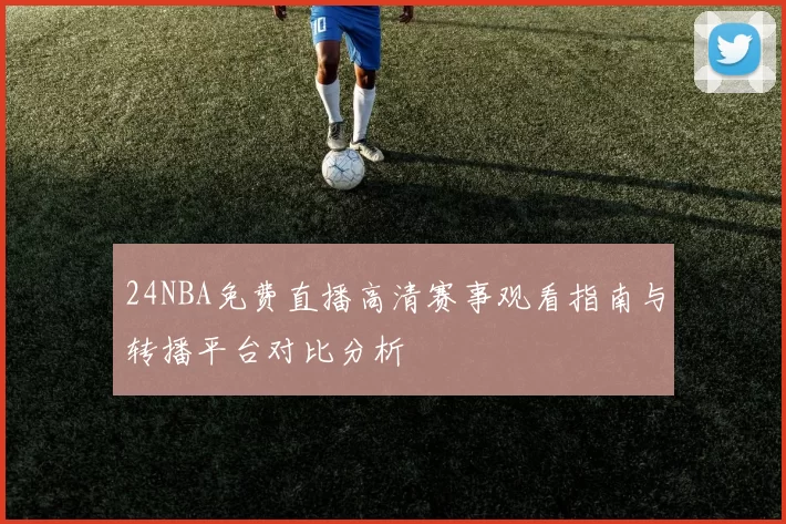 24NBA免费直播高清赛事观看指南与转播平台对比分析