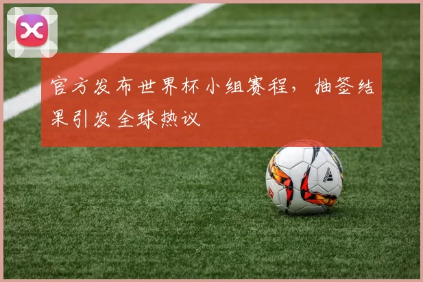 官方发布世界杯小组赛程，抽签结果引发全球热议
