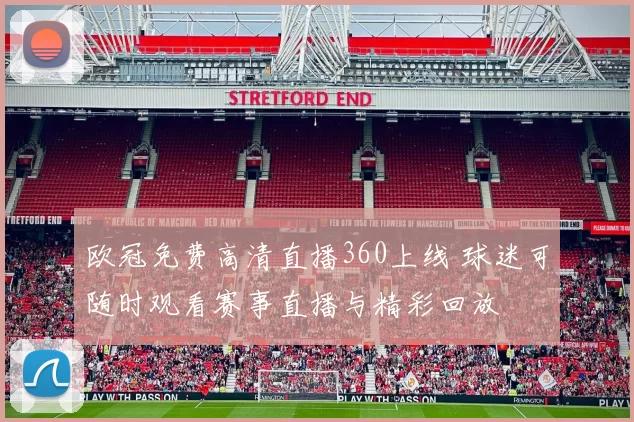 欧冠免费高清直播360上线 球迷可随时观看赛事直播与精彩回放