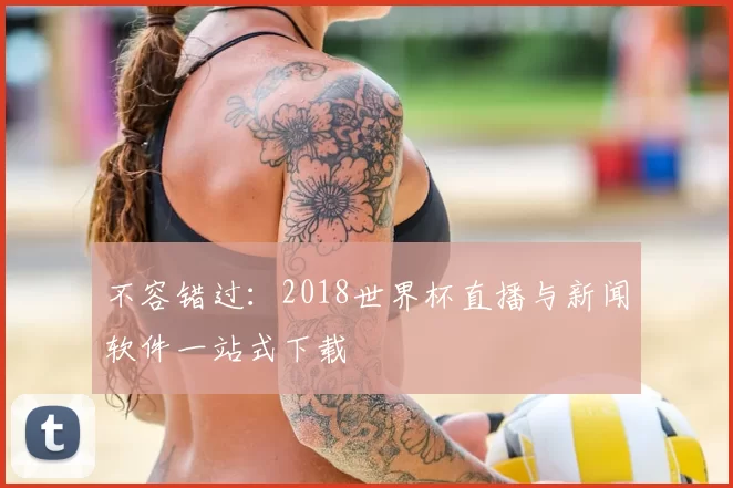 不容错过：2018世界杯直播与新闻软件一站式下载