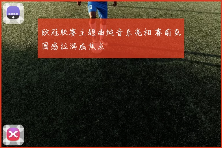 欧冠联赛主题曲纯音乐亮相 赛前氛围感拉满成焦点