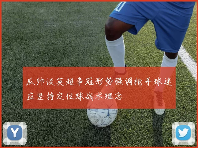 瓜帅谈英超争冠形势强调枪手球迷应坚持定位球战术理念