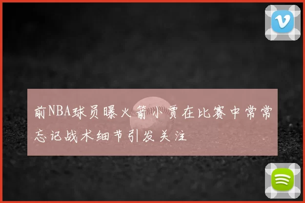 前NBA球员曝火箭小贾在比赛中常常忘记战术细节引发关注