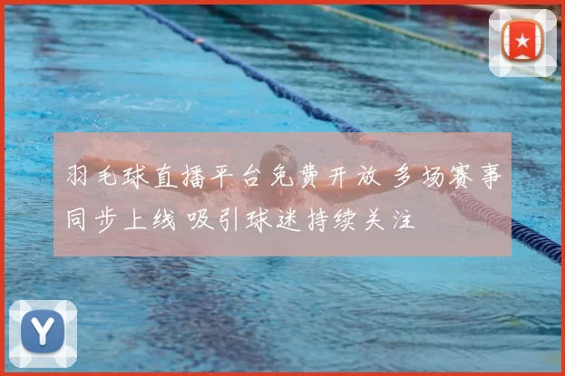 羽毛球直播平台免费开放 多场赛事同步上线 吸引球迷持续关注