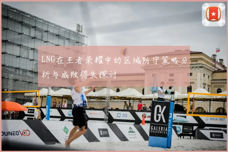 LNG在王者荣耀中的区域防守策略分析与成败得失探讨