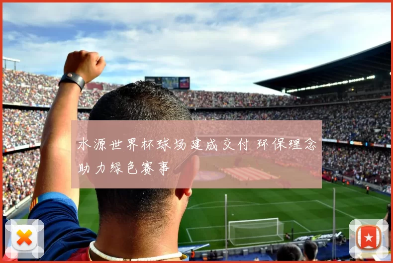 水源世界杯球场建成交付 环保理念助力绿色赛事
