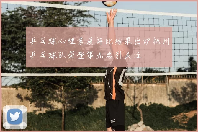 乒乓球心理素质评比结果出炉杭州乒乓球队荣登第九名引关注