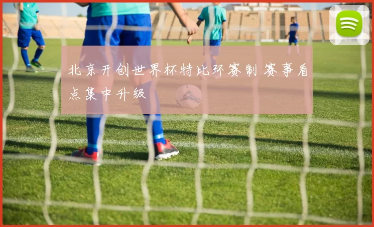 北京开创世界杯特比环赛制 赛事看点集中升级