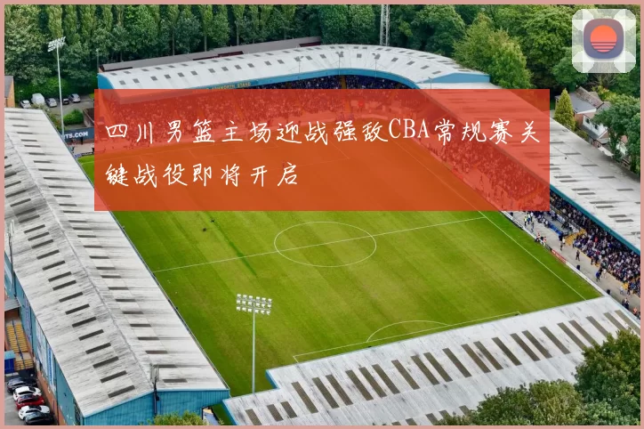 四川男篮主场迎战强敌CBA常规赛关键战役即将开启