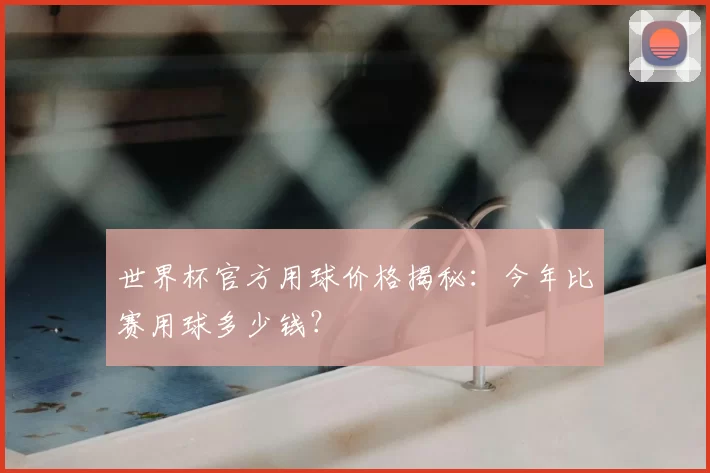 世界杯官方用球价格揭秘：今年比赛用球多少钱？