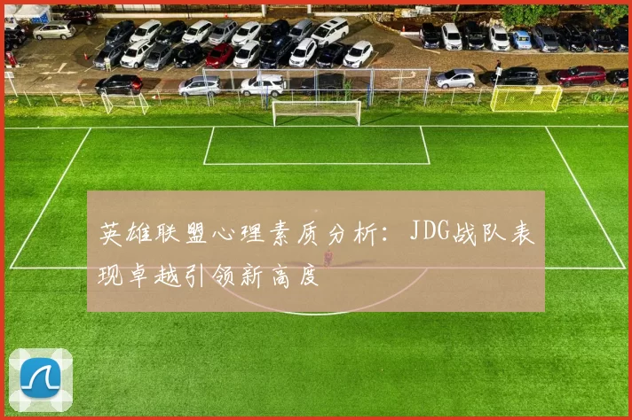 英雄联盟心理素质分析:JDG战队表现卓越引领新高度