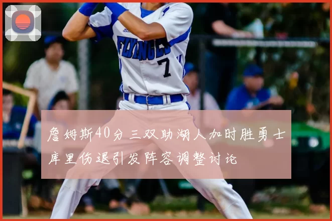 詹姆斯40分三双助湖人加时胜勇士库里伤退引发阵容调整讨论