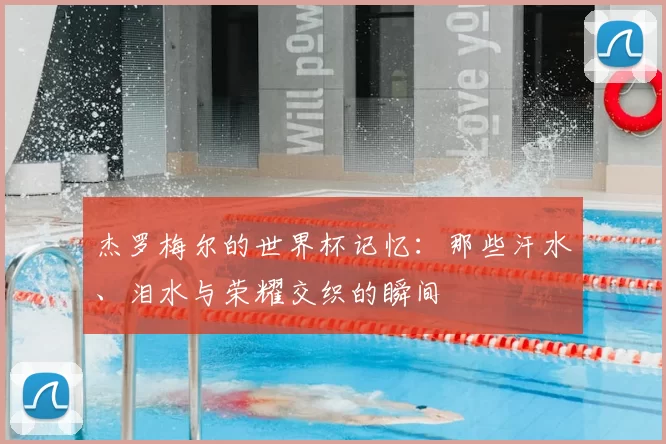 杰罗梅尔的世界杯记忆:那些汗水、泪水与荣耀交织的瞬间
