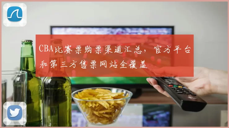 CBA比赛票购票渠道汇总，官方平台和第三方售票网站全覆盖