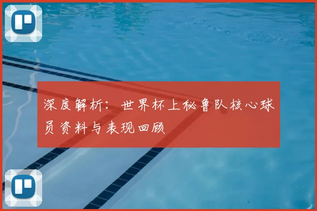 深度解析:世界杯上秘鲁队核心球员资料与表现回顾