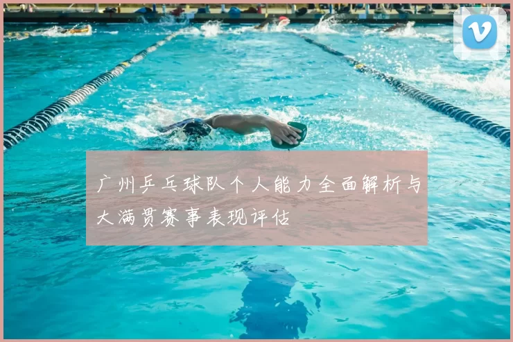广州乒乓球队个人能力全面解析与大满贯赛事表现评估