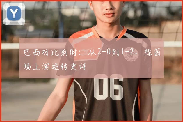 巴西对比利时:从2-0到1-2,绿茵场上演逆转史诗