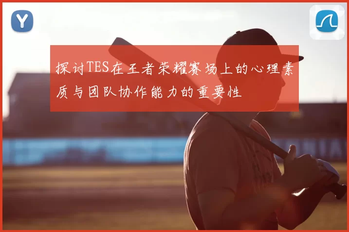 探讨TES在王者荣耀赛场上的心理素质与团队协作能力的重要性