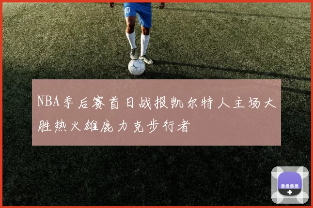 NBA季后赛首日战报凯尔特人主场大胜热火雄鹿力克步行者