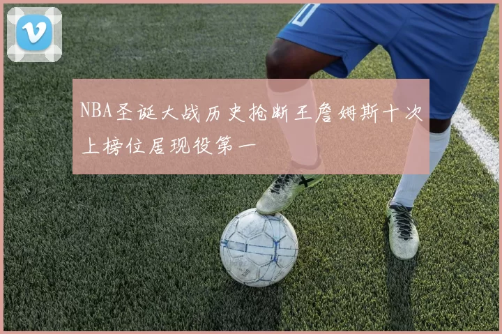 NBA圣诞大战历史抢断王詹姆斯十次上榜位居现役第一
