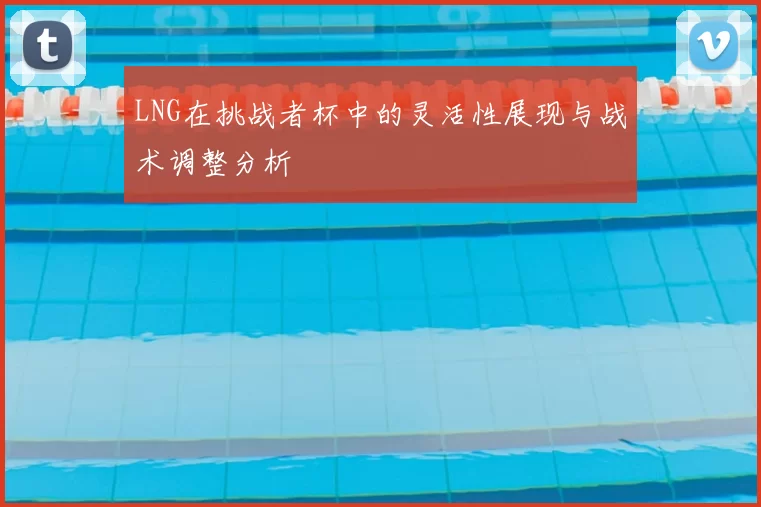 LNG在挑战者杯中的灵活性展现与战术调整分析