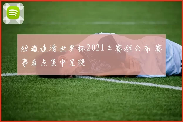 短道速滑世界杯2021年赛程公布 赛事看点集中呈现