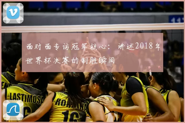 面对面专访冠军核心：讲述2018年世界杯决赛的制胜瞬间