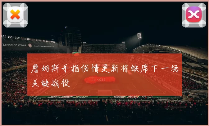 詹姆斯手指伤情更新将缺席下一场关键战役