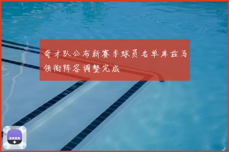 奇才队公布新赛季球员名单库兹马领衔阵容调整完成