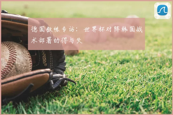 德国教练专访：世界杯对阵韩国战术部署的得与失
