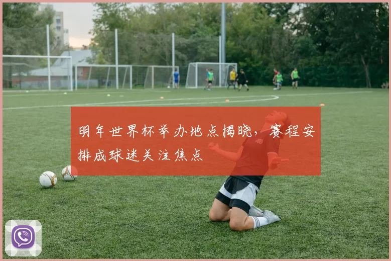 明年世界杯举办地点揭晓,赛程安排成球迷关注焦点