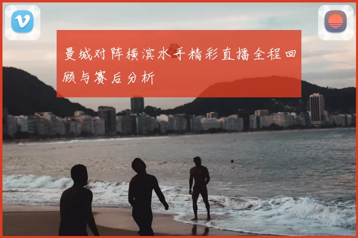 曼城对阵横滨水手精彩直播全程回顾与赛后分析