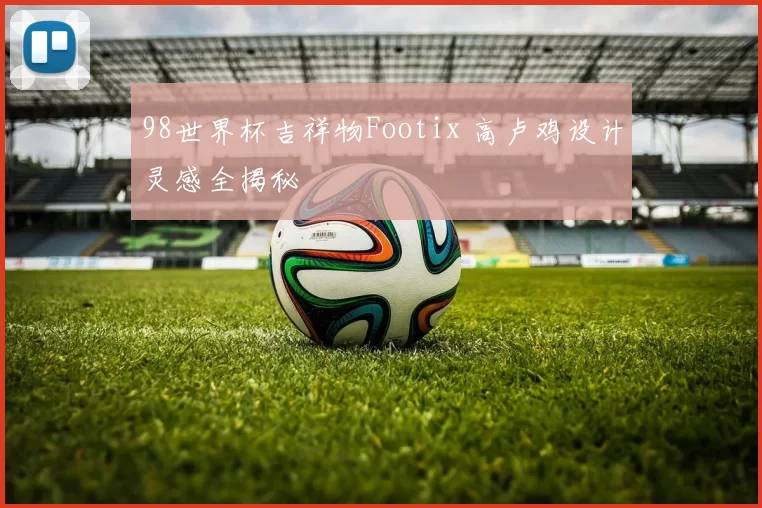 98世界杯吉祥物Footix 高卢鸡设计灵感全揭秘