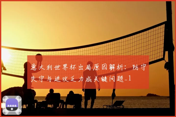 意大利世界杯出局原因解析:防守失守与进攻乏力成关键问题_1