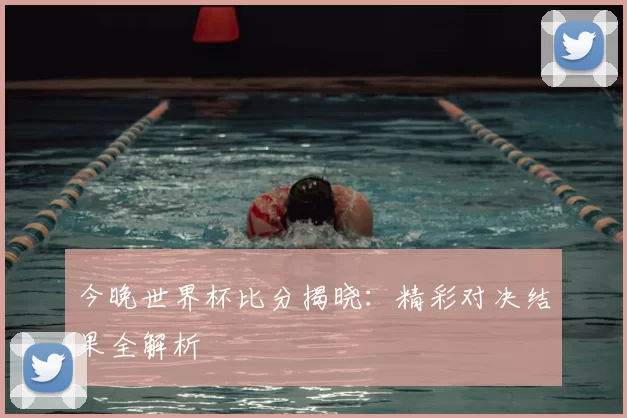 今晚世界杯比分揭晓:精彩对决结果全解析