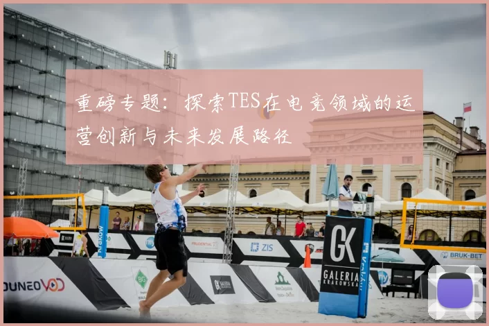 重磅专题：探索TES在电竞领域的运营创新与未来发展路径