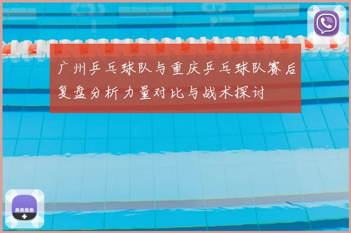 广州乒乓球队与重庆乒乓球队赛后复盘分析力量对比与战术探讨