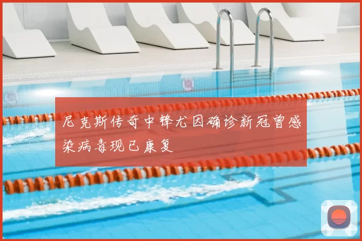 尼克斯传奇中锋尤因确诊新冠曾感染病毒现已康复