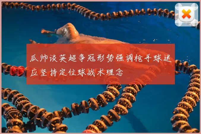 瓜帅谈英超争冠形势强调枪手球迷应坚持定位球战术理念